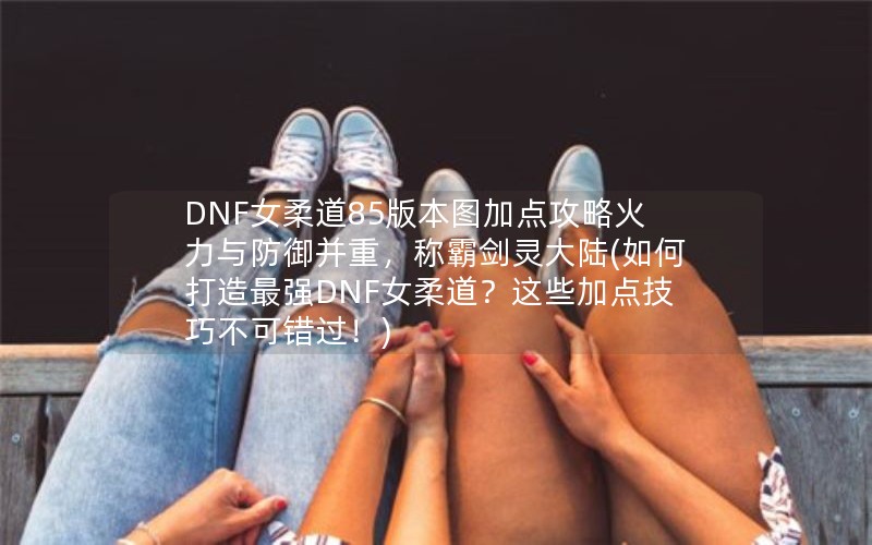 DNFŮ85汾ͼӵ㹥ԻأưԽ½(δǿDNFŮЩӵ㼼ɲɴ)